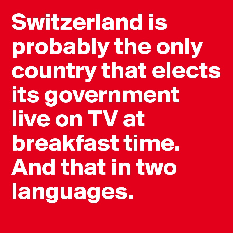 Switzerland is probably the only country that elects its government live on TV at breakfast time. 
And that in two languages. 