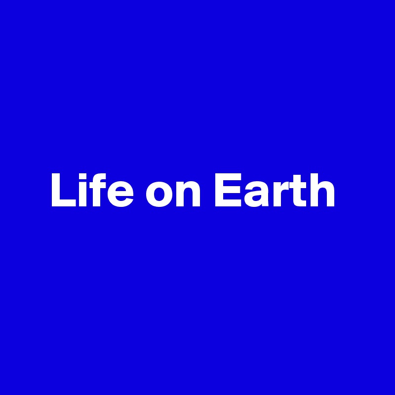


   Life on Earth


