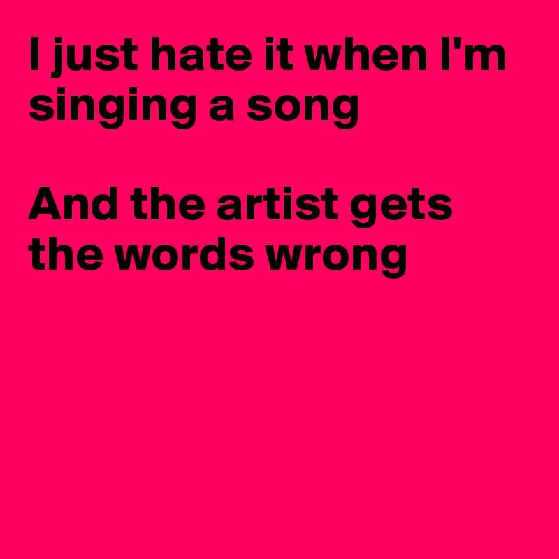 I just hate it when I'm singing a song

And the artist gets the words wrong




