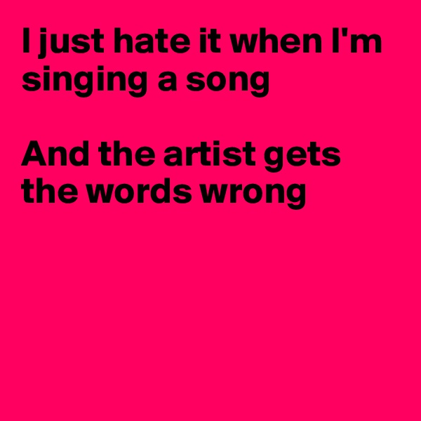 I just hate it when I'm singing a song

And the artist gets the words wrong




