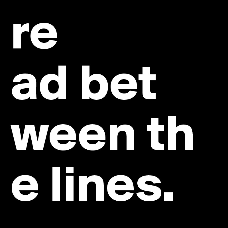 re
ad bet
ween th
e lines.