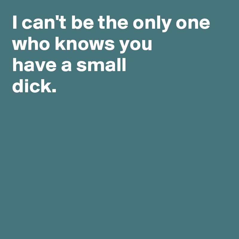 I can't be the only one who knows you 
have a small 
dick.





