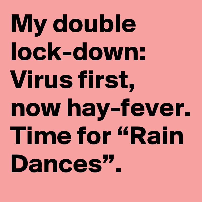 My double lock-down:
Virus first, now hay-fever.
Time for “Rain Dances”.