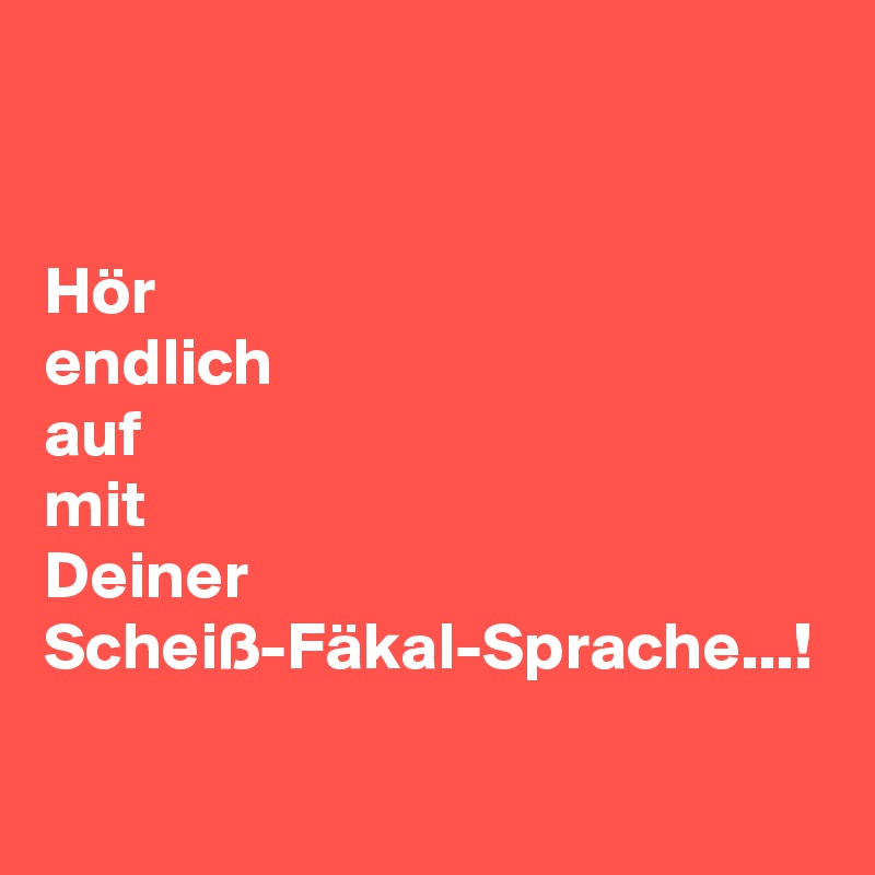 


Hör
endlich
auf
mit
Deiner
Scheiß-Fäkal-Sprache...!