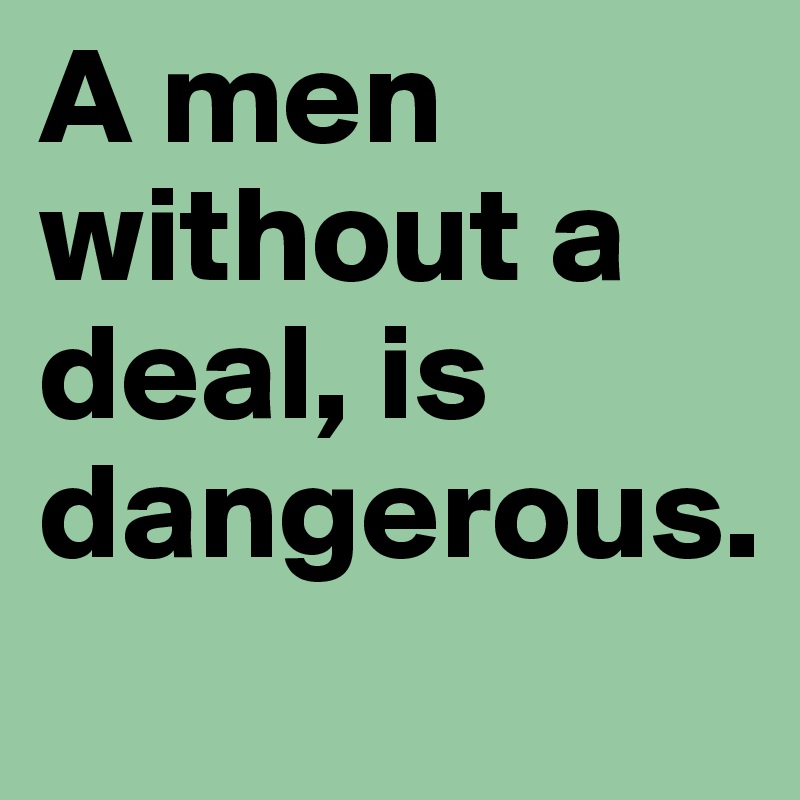 A men without a deal, is dangerous.
