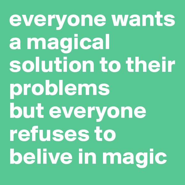 everyone wants a magical solution to their problems 
but everyone refuses to belive in magic