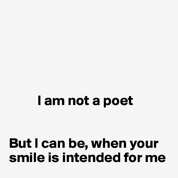




          
          I am not a poet


But I can be, when your smile is intended for me