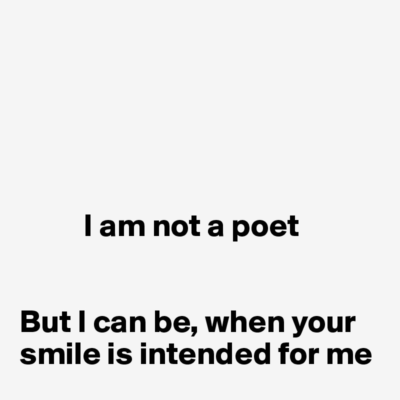 




          
          I am not a poet


But I can be, when your smile is intended for me