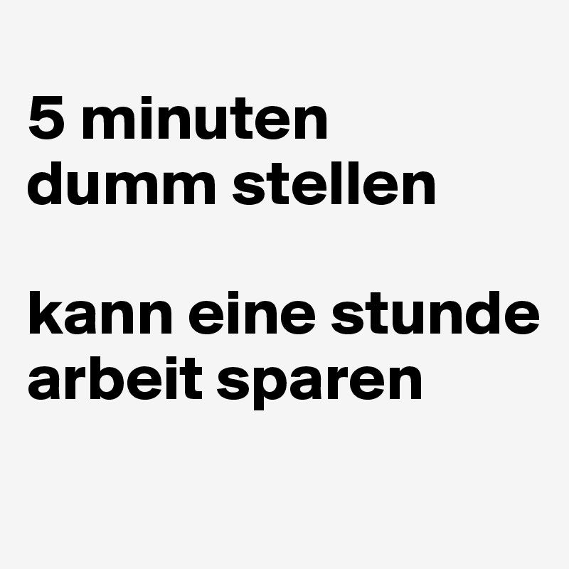 
5 minuten
dumm stellen

kann eine stunde
arbeit sparen
