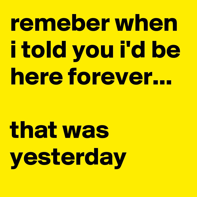 remeber when i told you i'd be here forever...

that was yesterday