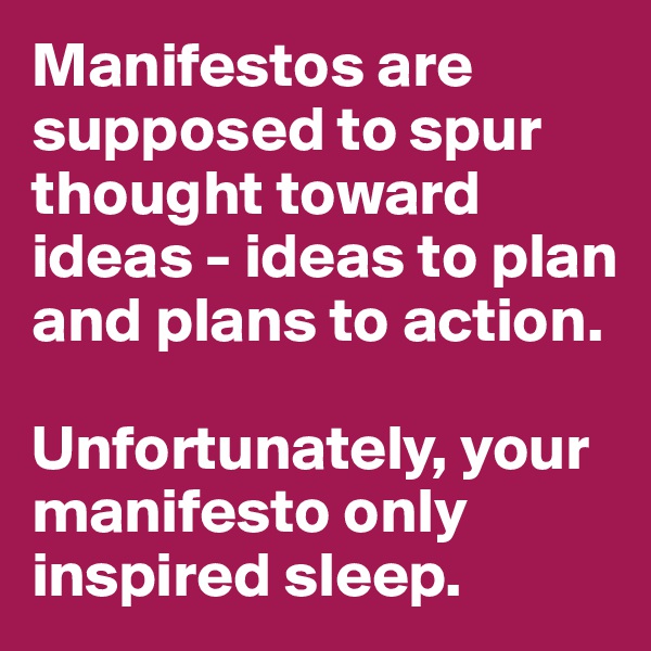 Manifestos are supposed to spur thought toward ideas - ideas to plan and plans to action.

Unfortunately, your manifesto only inspired sleep.