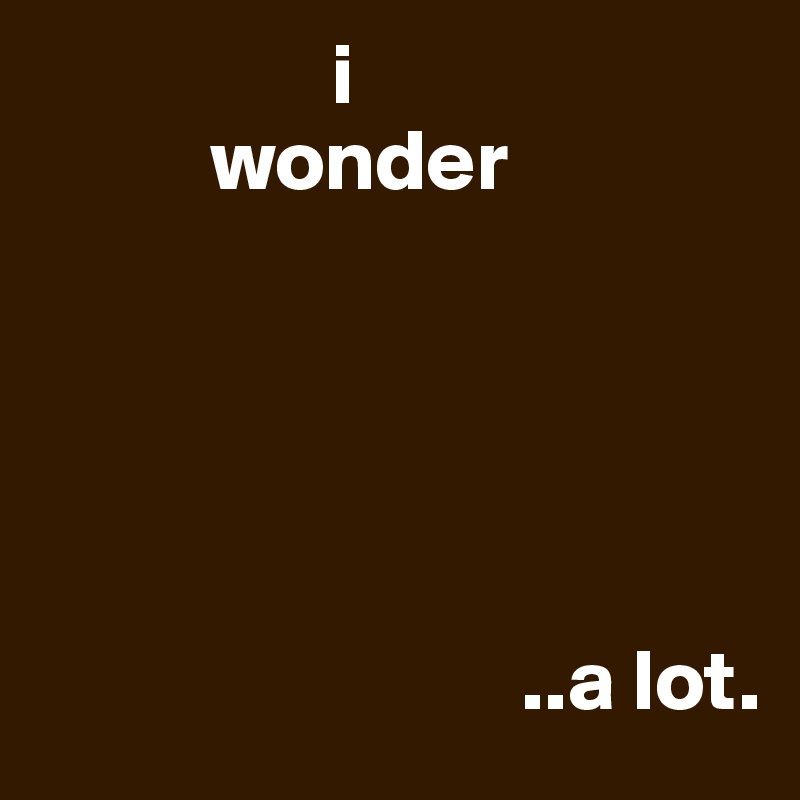                  i
          wonder



                      

                            ..a lot. 