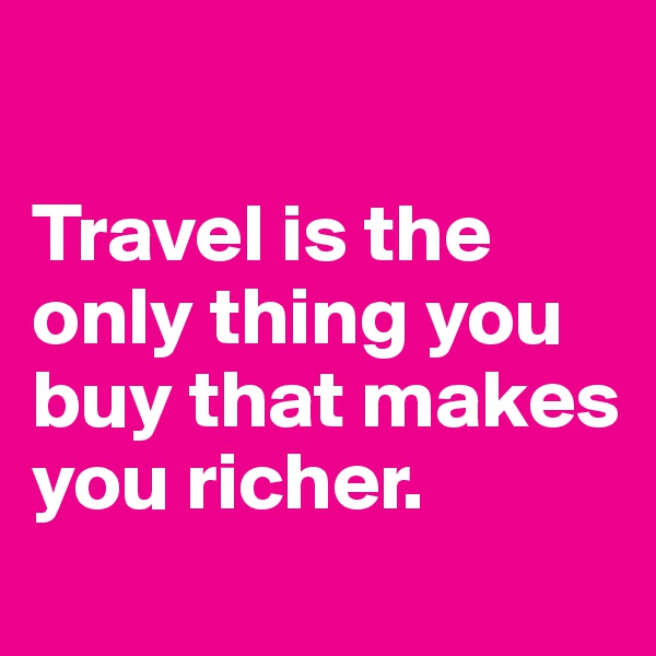 

Travel is the only thing you buy that makes you richer.
