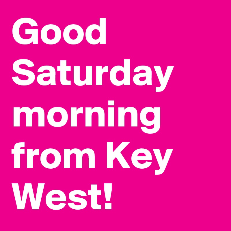 Good Saturday morning from Key West!