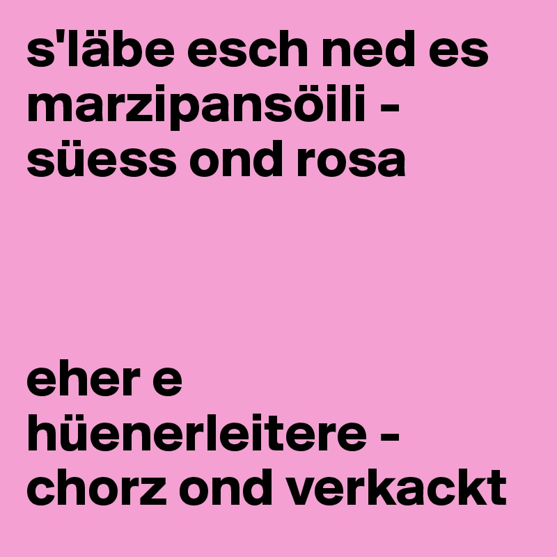 s'läbe esch ned es marzipansöili - süess ond rosa 



eher e hüenerleitere - chorz ond verkackt