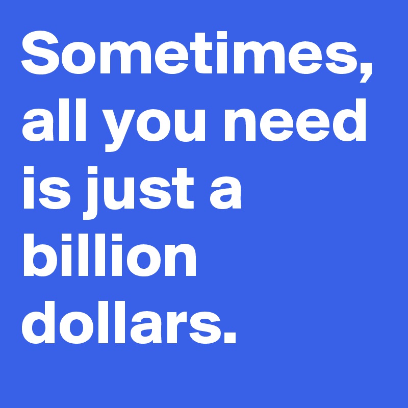 Sometimes, all you need is just a billion dollars.
