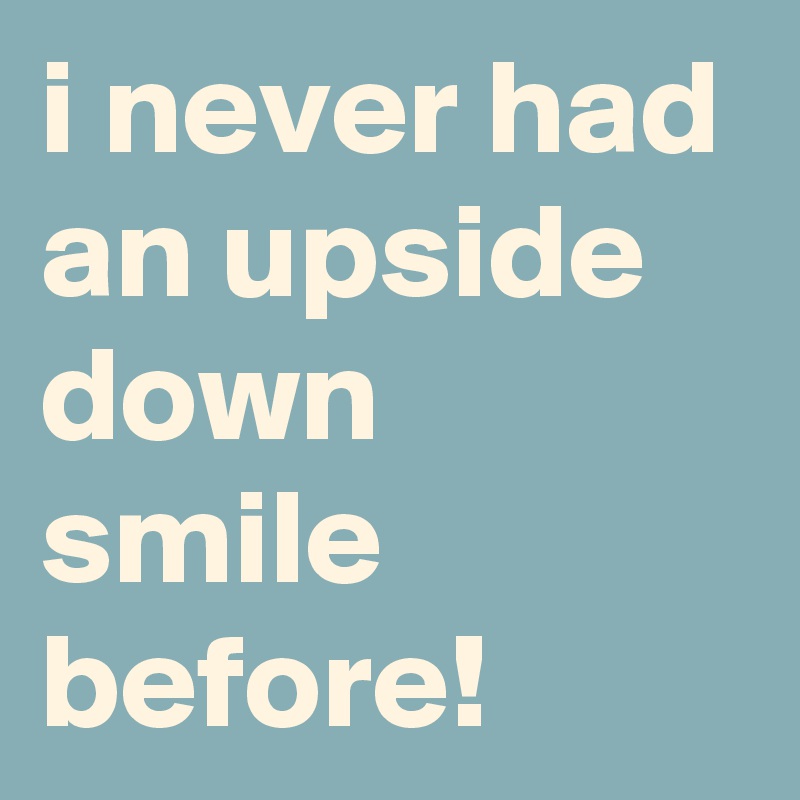 i never had an upside down smile before!