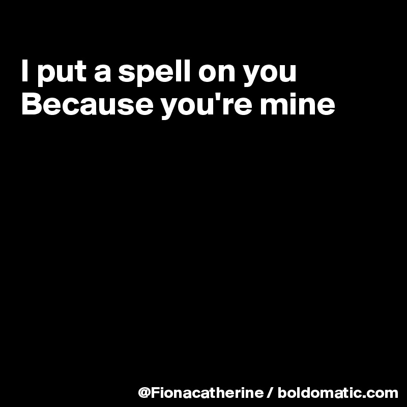 
I put a spell on you
Because you're mine







