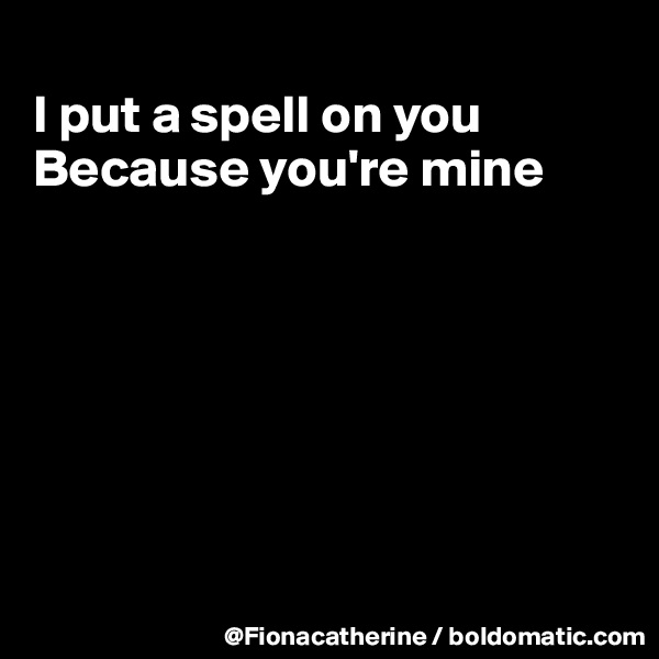
I put a spell on you
Because you're mine







