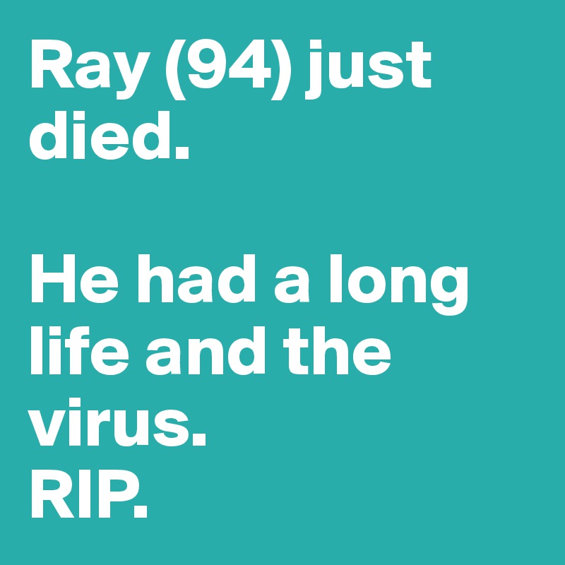 Ray (94) just died. 

He had a long life and the virus. 
RIP. 