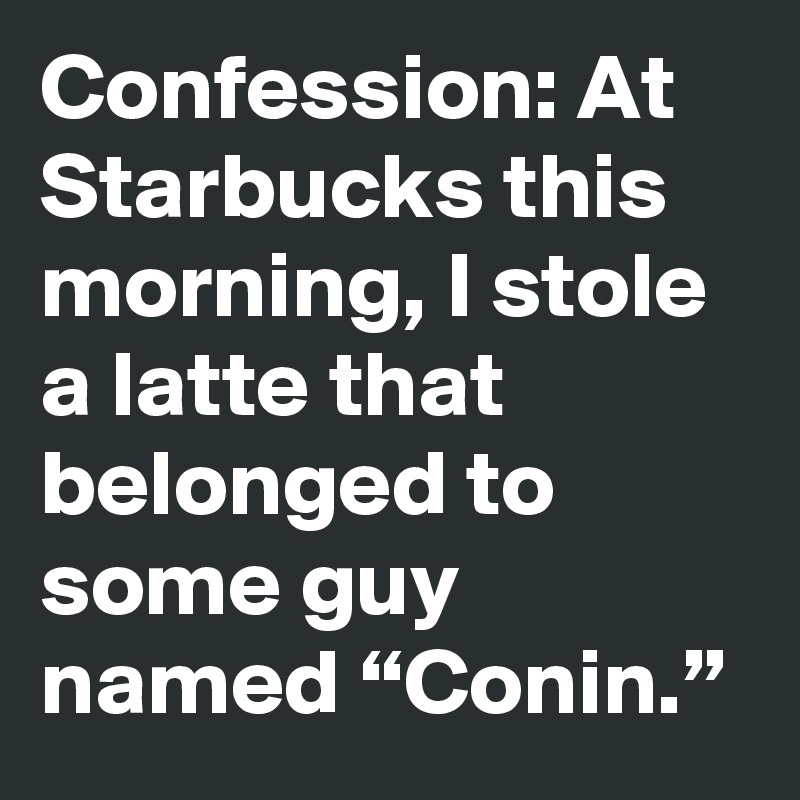 Confession: At Starbucks this morning, I stole a latte that belonged to some guy named “Conin.”