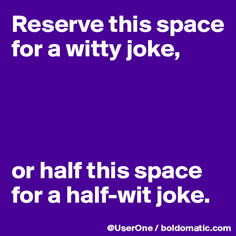 Reserve this space for a witty joke,




or half this space for a half-wit joke.