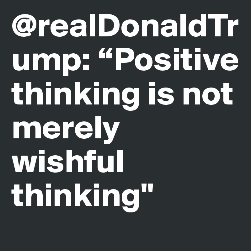 @realDonaldTrump: “Positive thinking is not merely wishful thinking"