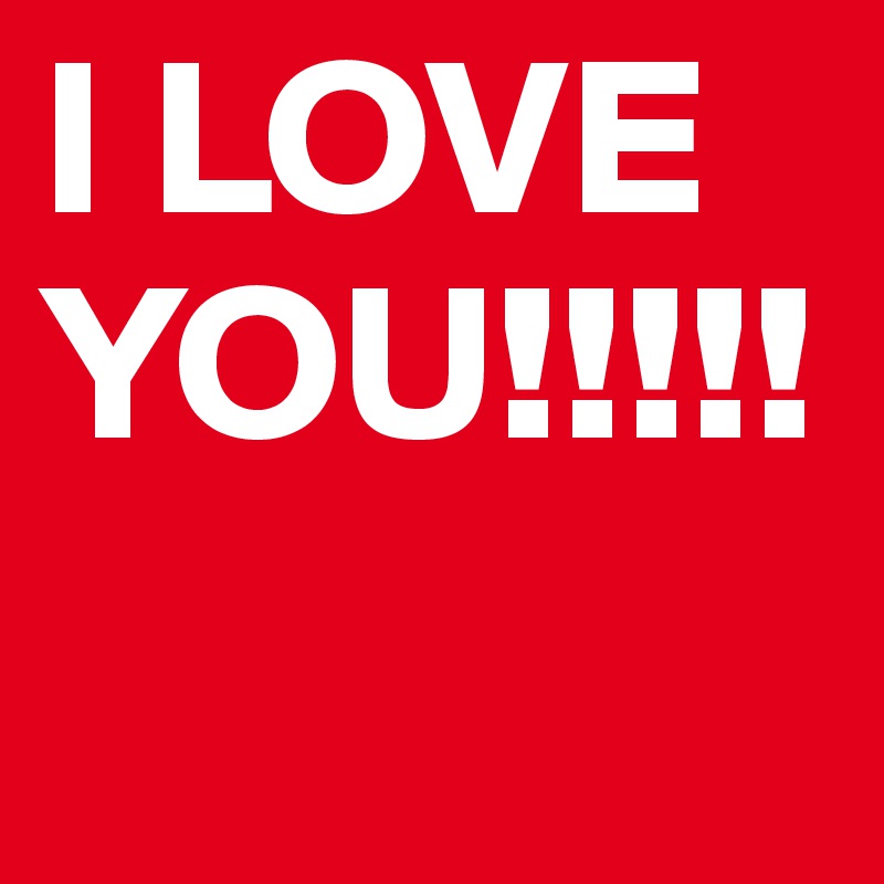 I LOVE YOU!!!!!