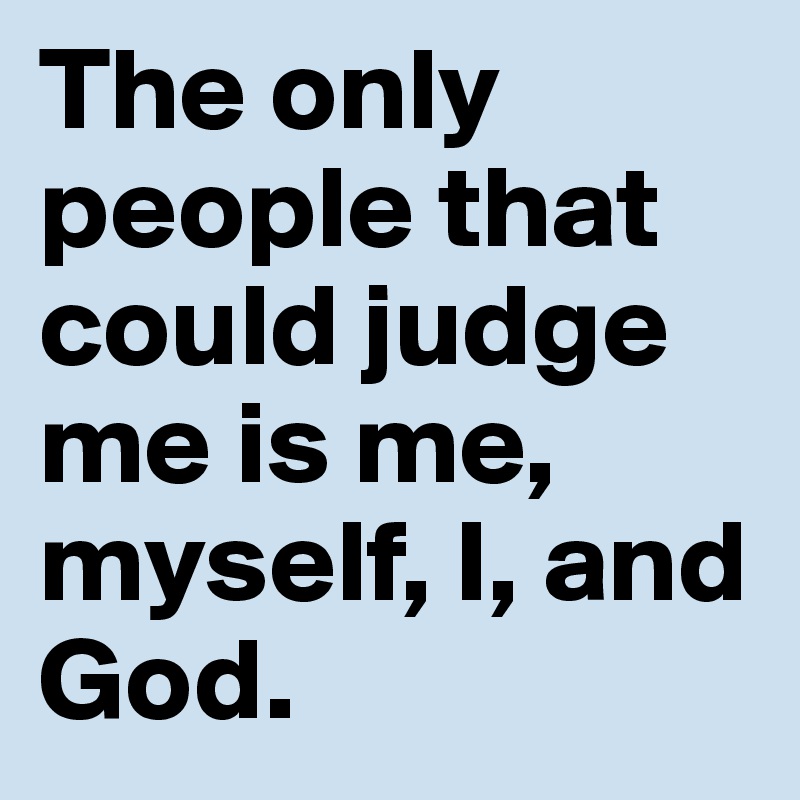 The only people that could judge me is me, myself, I, and God.	