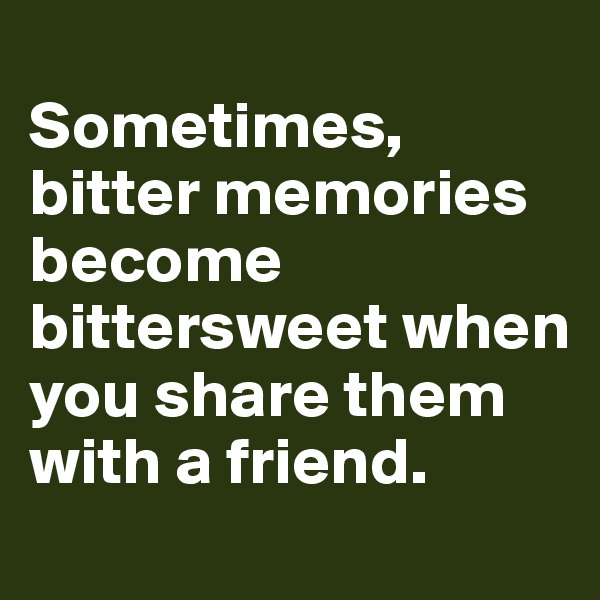 
Sometimes, bitter memories become bittersweet when you share them with a friend.