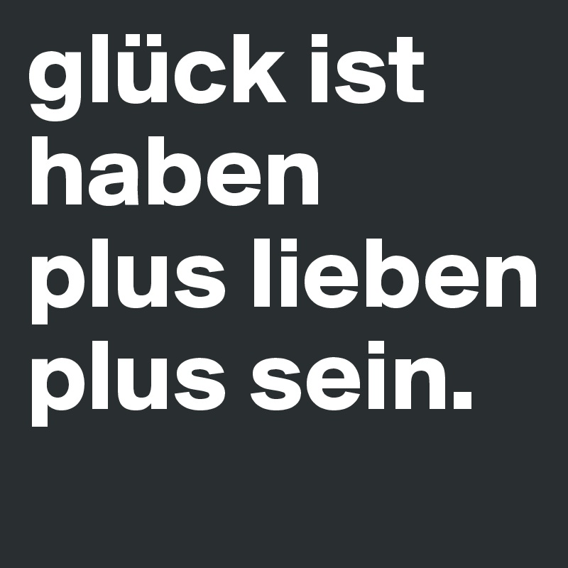 glück ist haben plus lieben plus sein.