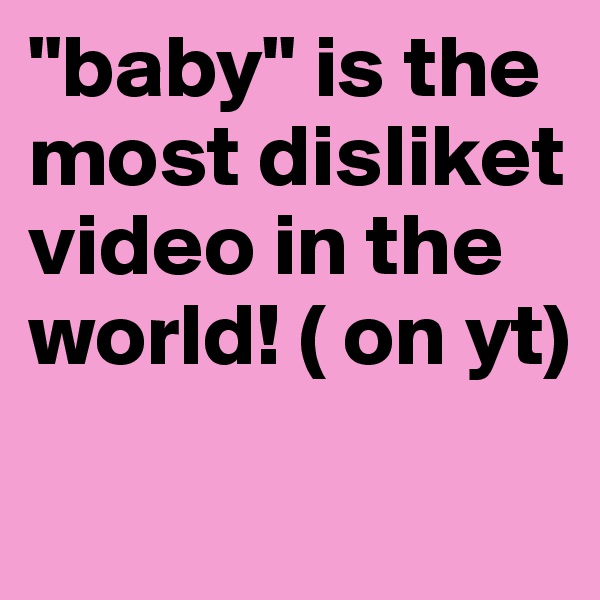 "baby" is the most disliket video in the world! ( on yt)
