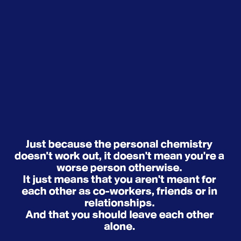 









Just because the personal chemistry doesn't work out, it doesn't mean you're a worse person otherwise.
It just means that you aren't meant for each other as co-workers, friends or in relationships.
And that you should leave each other alone.