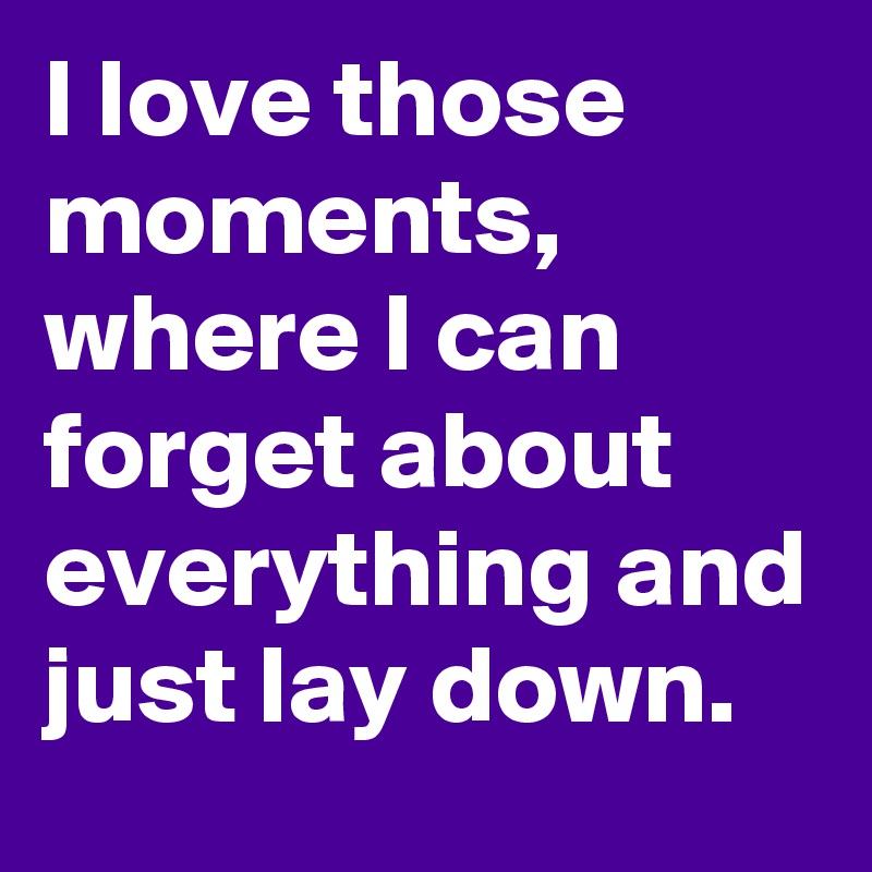 I love those moments, where I can forget about everything and just lay down. 