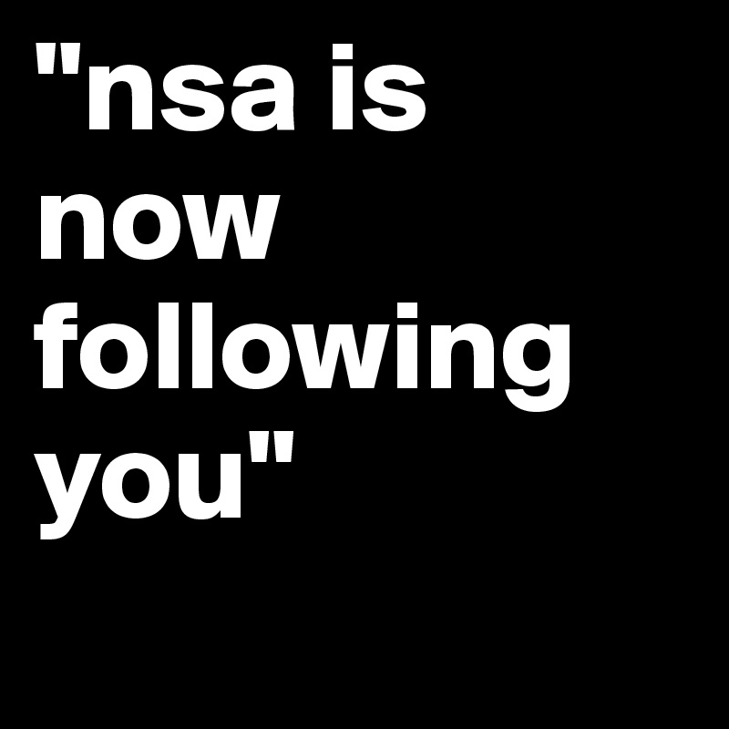 "nsa is now following you"
