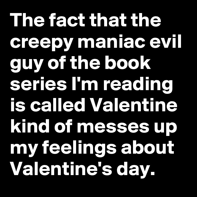 The fact that the creepy maniac evil guy of the book series I'm reading is called Valentine kind of messes up my feelings about Valentine's day.