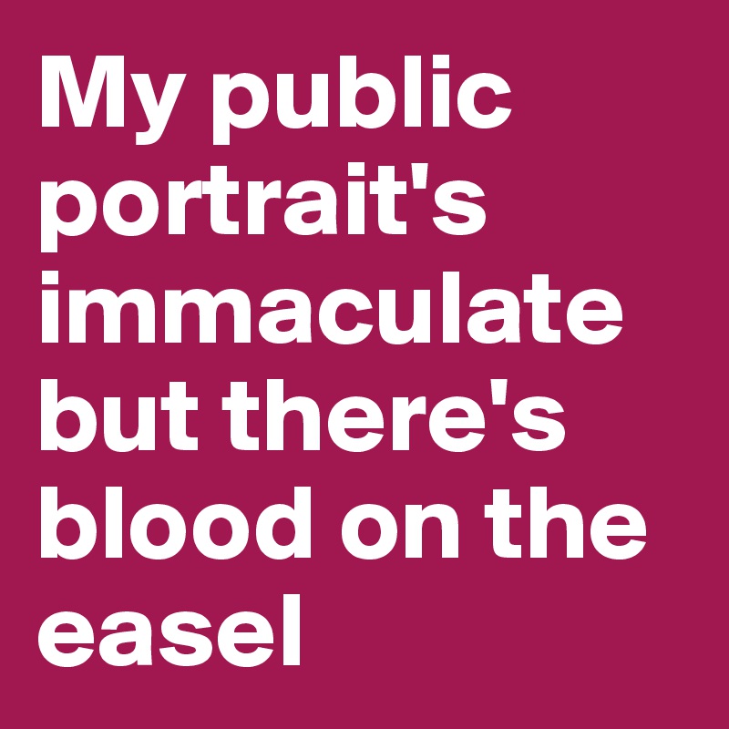 My public portrait's immaculate but there's blood on the easel