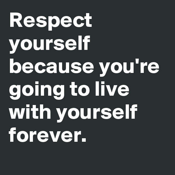 Respect yourself because you're going to live with yourself forever.