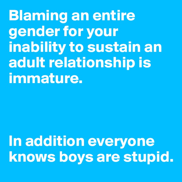 Blaming an entire gender for your inability to sustain an adult relationship is immature.



In addition everyone knows boys are stupid.