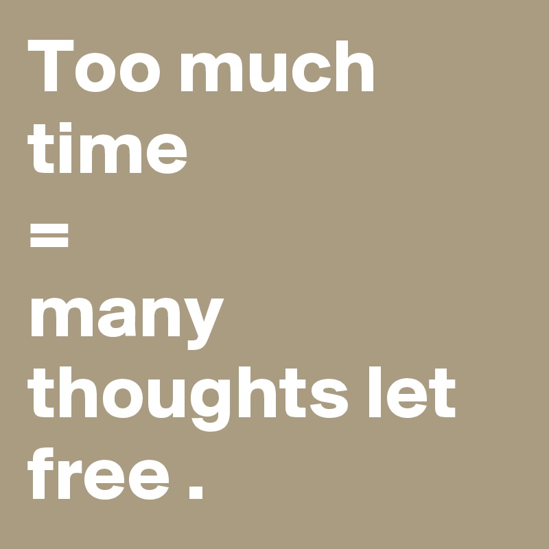 Too much time 
=
many thoughts let free .