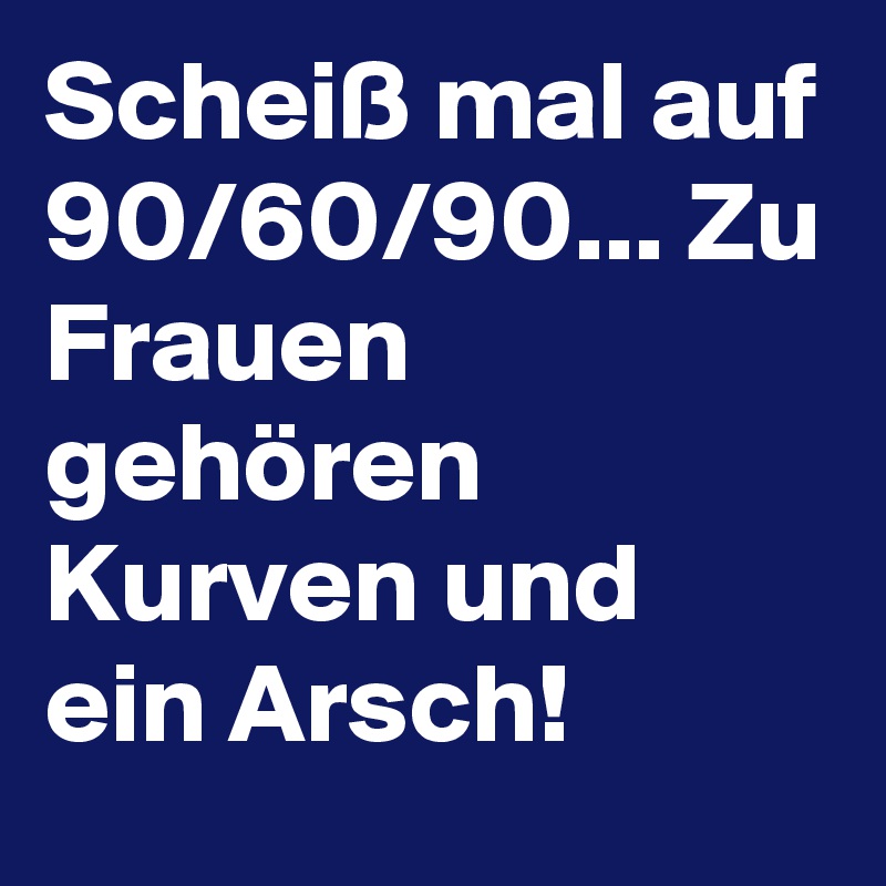 Scheiß mal auf 90/60/90... Zu Frauen gehören Kurven und ein Arsch!
