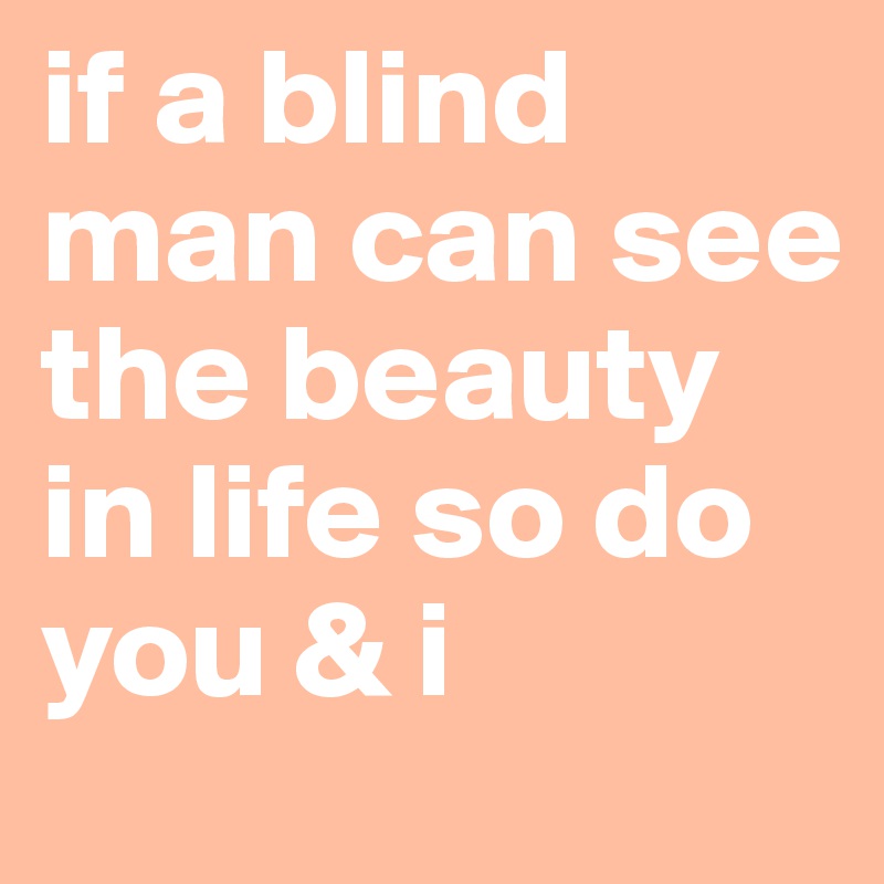 if a blind man can see the beauty in life so do you & i
