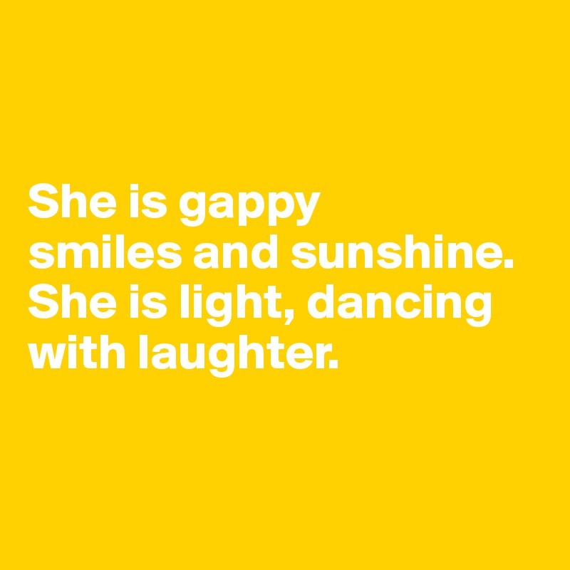 


She is gappy 
smiles and sunshine. She is light, dancing 
with laughter. 
 

