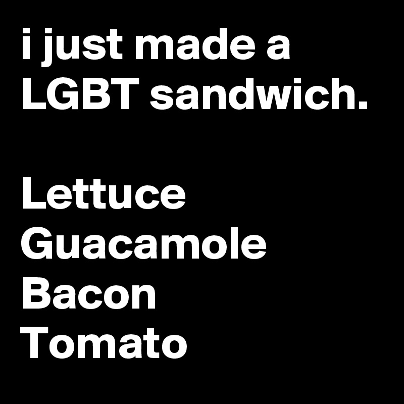 i just made a LGBT sandwich.

Lettuce
Guacamole 
Bacon 
Tomato 