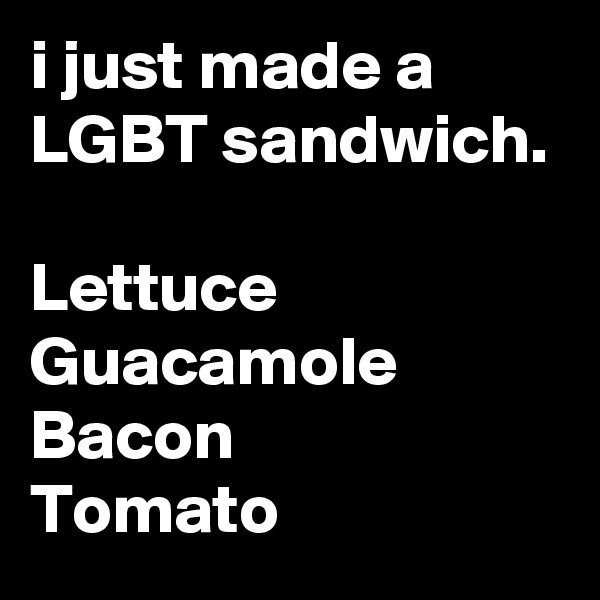 i just made a LGBT sandwich.

Lettuce
Guacamole 
Bacon 
Tomato 