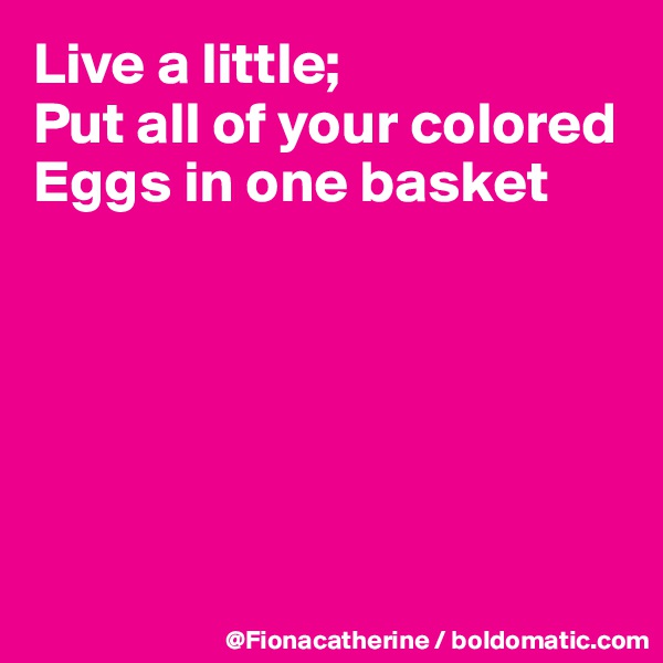 Live a little;
Put all of your colored
Eggs in one basket






