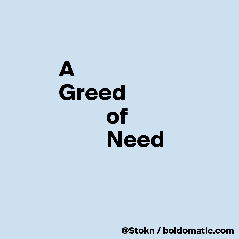 

          A
          Greed
                    of
                    Need


