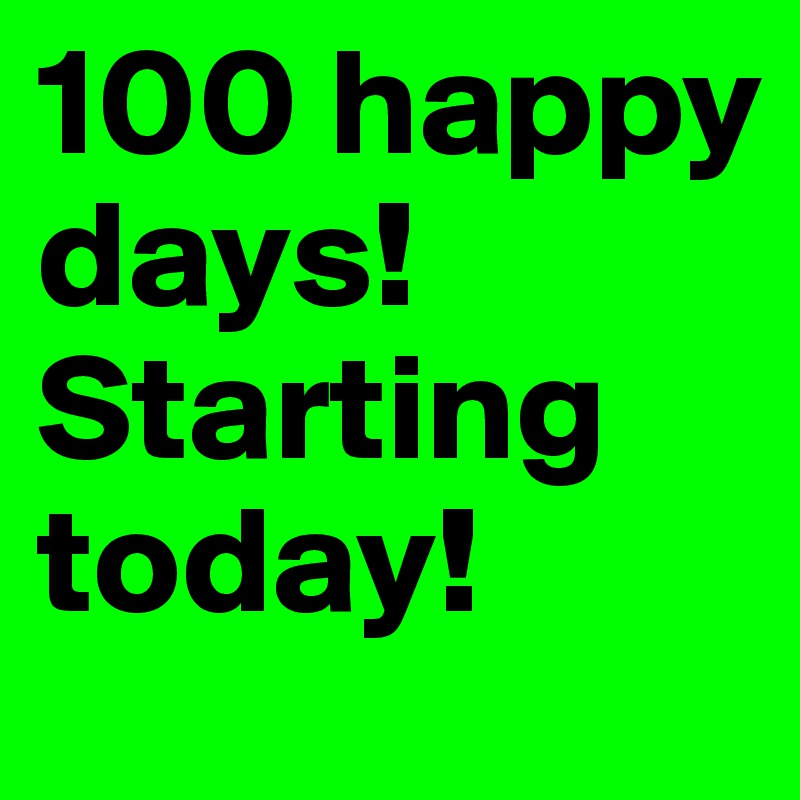 100 happy days! Starting today! 