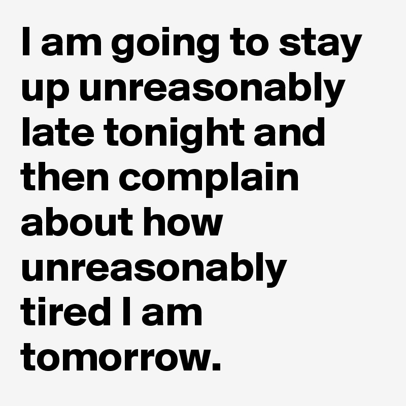 I am going to stay up unreasonably late tonight and then complain about how unreasonably tired I am tomorrow.