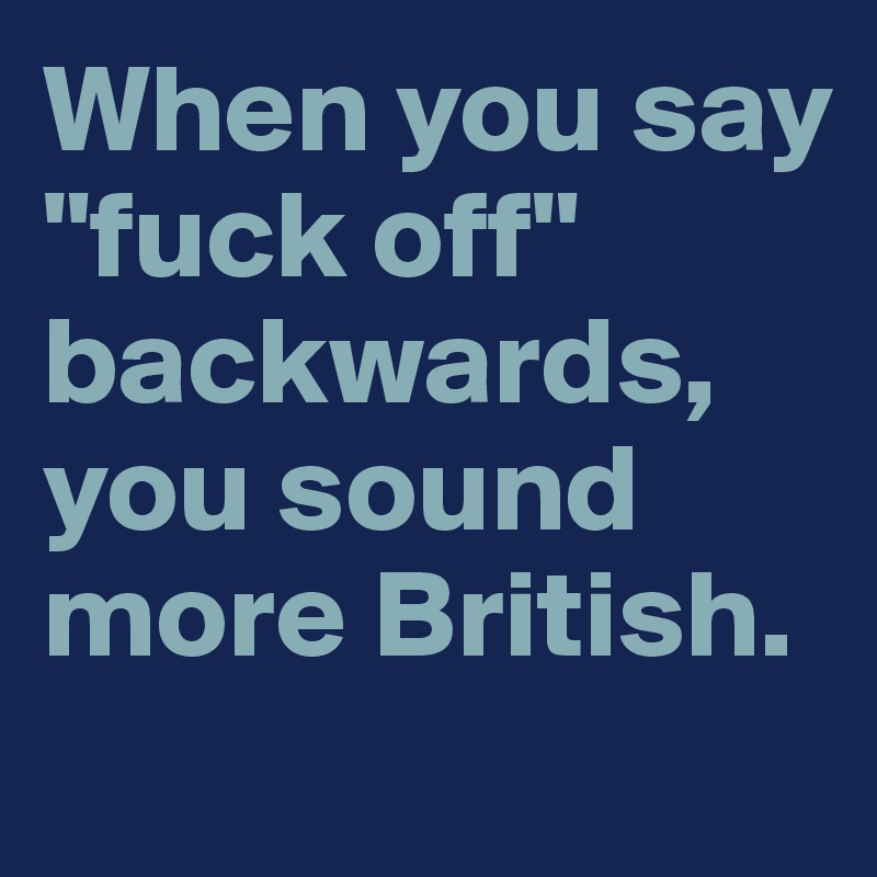 When you say
"fuck off" backwards, you sound more British.
